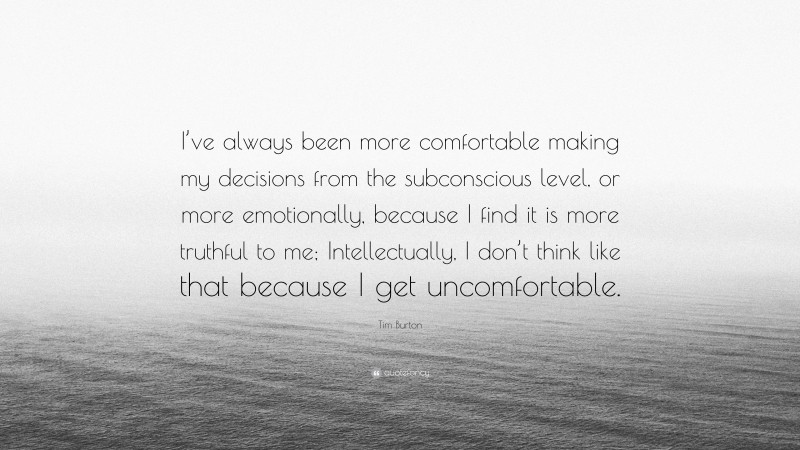Tim Burton Quote: “I’ve always been more comfortable making my decisions from the subconscious level, or more emotionally, because I find it is more truthful to me; Intellectually, I don’t think like that because I get uncomfortable.”