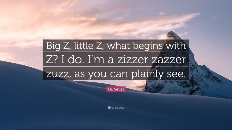 Dr. Seuss Quote: “Big Z, little Z, what begins with Z? I do. I’m a zizzer zazzer zuzz, as you can plainly see.”