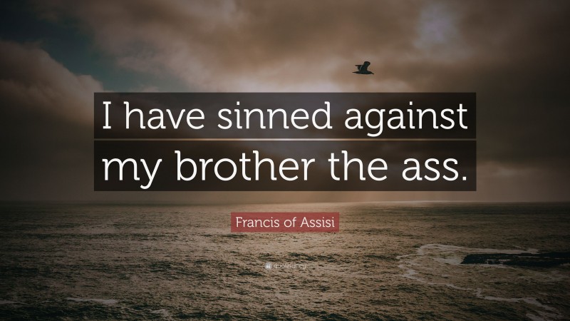 Francis of Assisi Quote: “I have sinned against my brother the ass.”