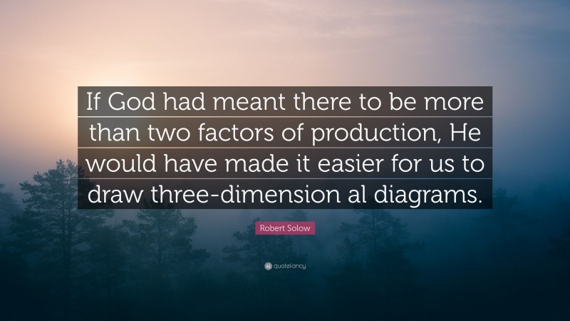 Robert Solow Quote: “If God had meant there to be more than two factors of production, He would have made it easier for us to draw three-dimension al diagrams.”