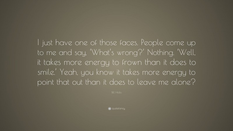 Bill Hicks Quote: “I just have one of those faces. People come up to me and say, ‘What’s wrong?’ Nothing. ‘Well, it takes more energy to frown than it does to smile.’ Yeah, you know it takes more energy to point that out than it does to leave me alone?”