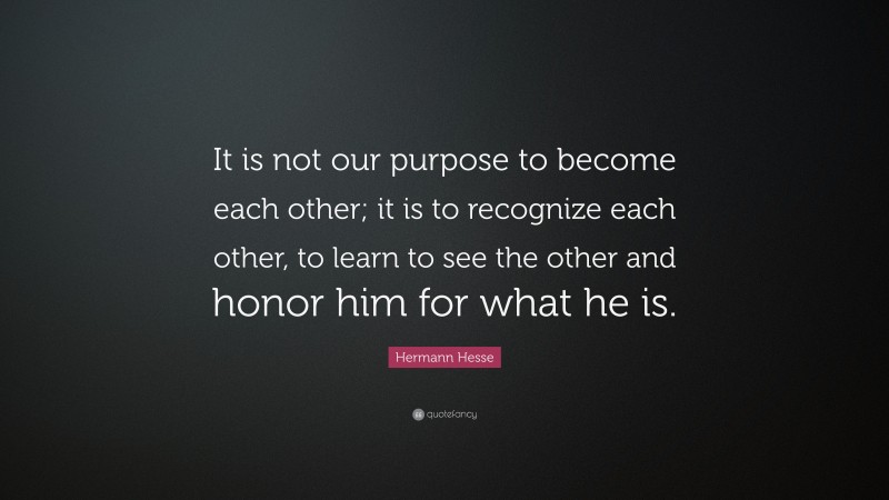 Hermann Hesse Quote: “It is not our purpose to become each other; it is to recognize each other, to learn to see the other and honor him for what he is.”