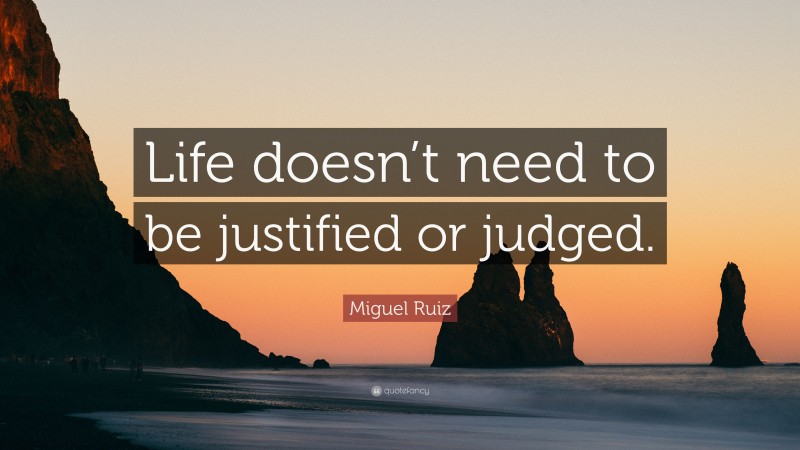 Miguel Ruiz Quote: “Life doesn’t need to be justified or judged.”