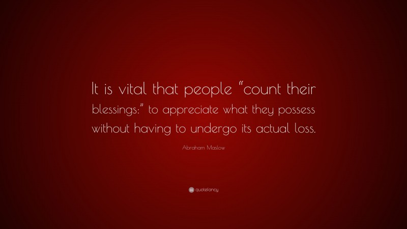 Abraham Maslow Quote: “It is vital that people “count their blessings:” to appreciate what they possess without having to undergo its actual loss.”