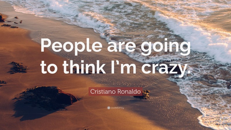 Cristiano Ronaldo Quote: “People are going to think I’m crazy.”