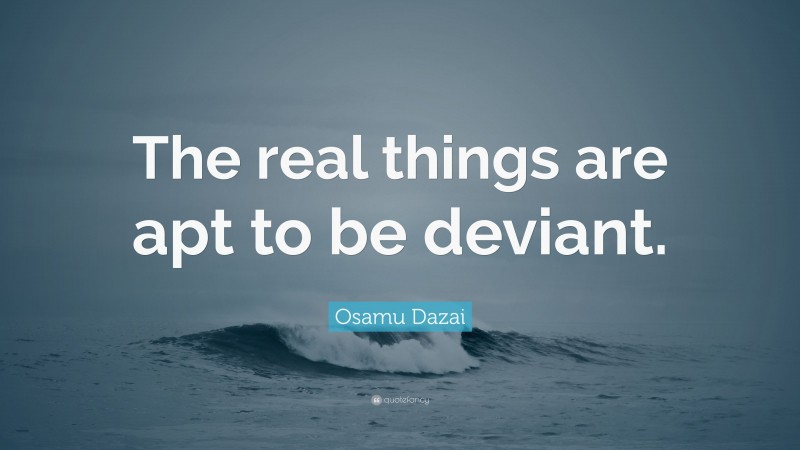 Osamu Dazai Quote: “The real things are apt to be deviant.”