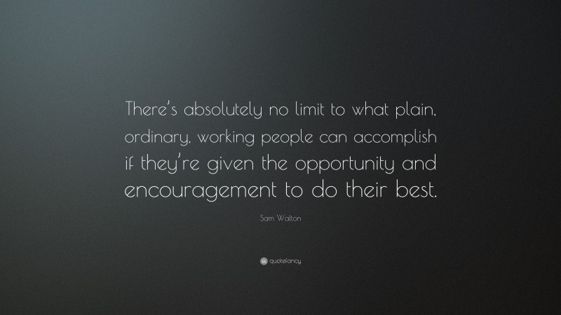 Sam Walton Quote: “There’s absolutely no limit to what plain, ordinary, working people can accomplish if they’re given the opportunity and encouragement to do their best.”