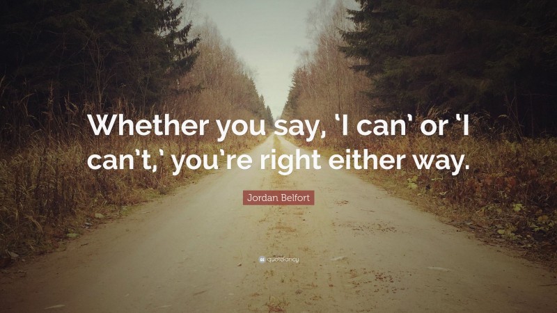 Jordan Belfort Quote: “Whether you say, ‘I can’ or ‘I can’t,’ you’re right either way.”