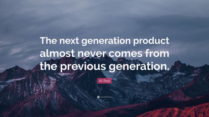 Al Ries Quote: “The next generation product almost never comes from the previous generation.”
