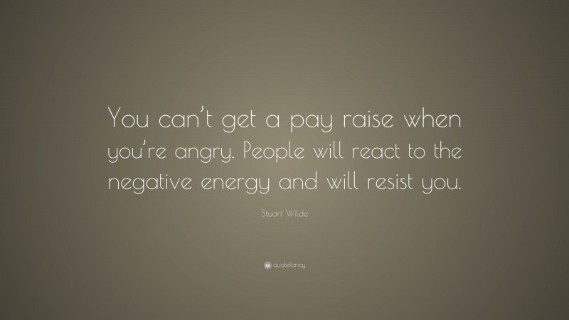 Stuart Wilde Quote: “You can’t get a pay raise when you’re angry. People will react to the negative energy and will resist you.”