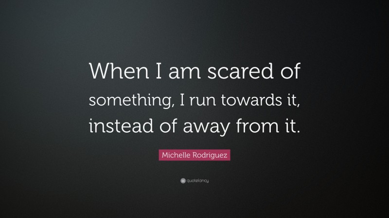 Michelle Rodriguez Quote: “When I am scared of something, I run towards it, instead of away from it.”