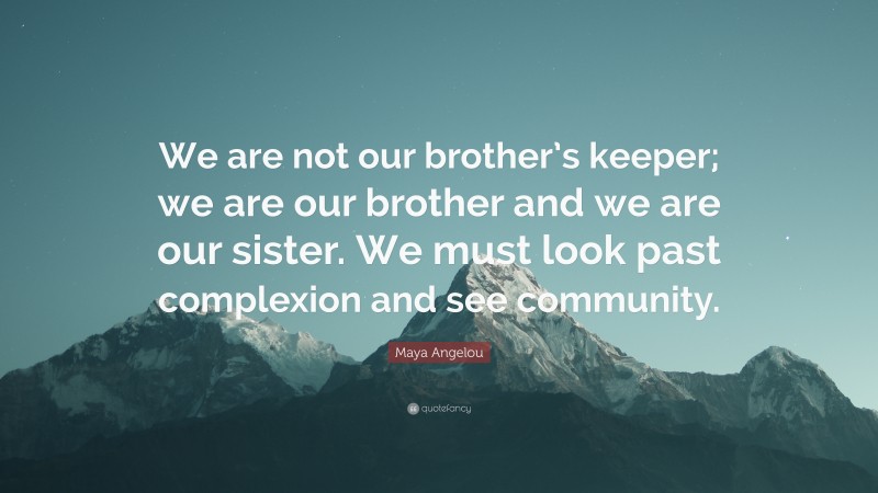 Maya Angelou Quote: “We are not our brother’s keeper; we are our brother and we are our sister. We must look past complexion and see community.”