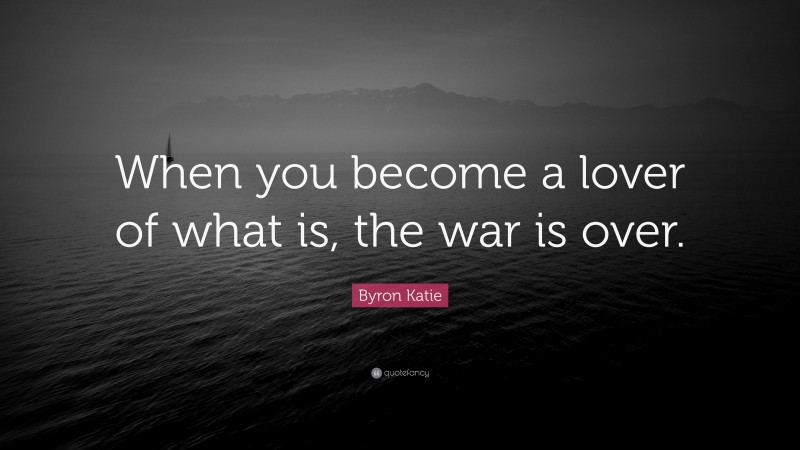 Byron Katie Quote: “When you become a lover of what is, the war is over.”