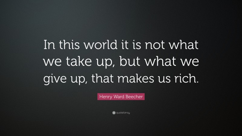 Henry Ward Beecher Quote: “In this world it is not what we take up, but what we give up, that makes us rich.”