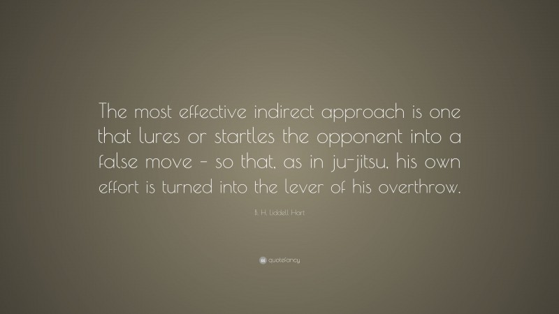 B. H. Liddell Hart Quote: “The most effective indirect approach is one that lures or startles the opponent into a false move – so that, as in ju-jitsu, his own effort is turned into the lever of his overthrow.”