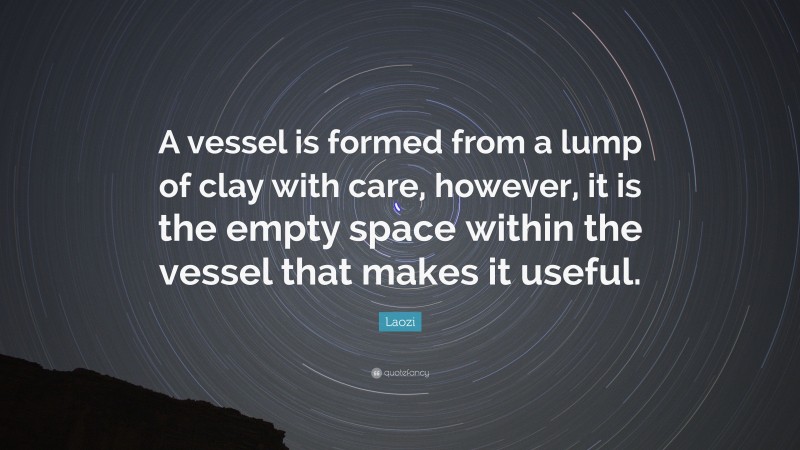 Laozi Quote: “A vessel is formed from a lump of clay with care, however, it is the empty space within the vessel that makes it useful.”