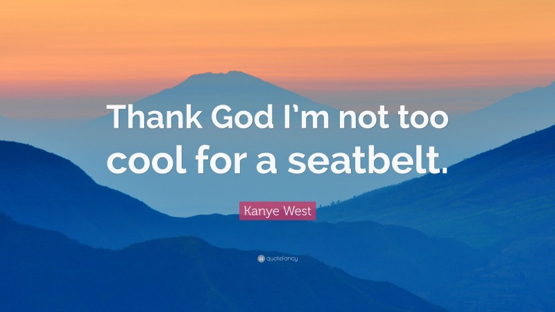 Kanye West Quote: “Thank God I’m not too cool for a seatbelt.”