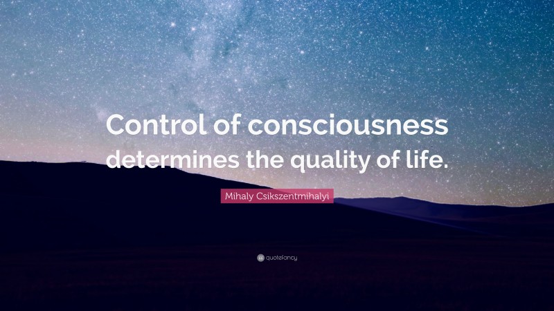 Mihaly Csikszentmihalyi Quote: “Control of consciousness determines the quality of life.”