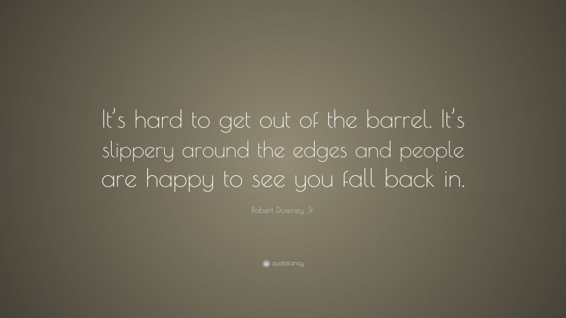 Robert Downey Jr. Quote: “It’s hard to get out of the barrel. It’s slippery around the edges and people are happy to see you fall back in.”