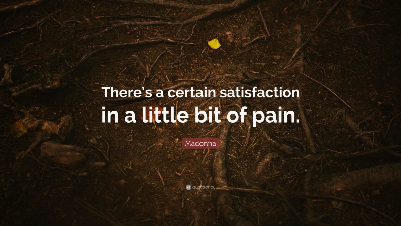 Madonna Quote: “There’s a certain satisfaction in a little bit of pain.”