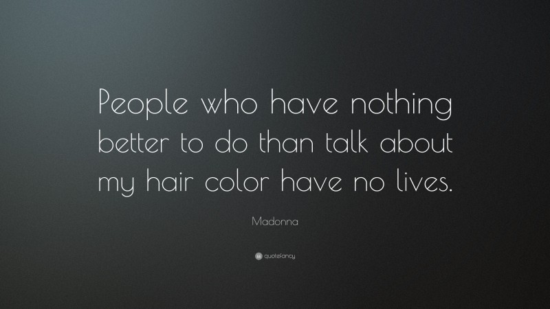 Madonna Quote: “People who have nothing better to do than talk about my hair color have no lives.”