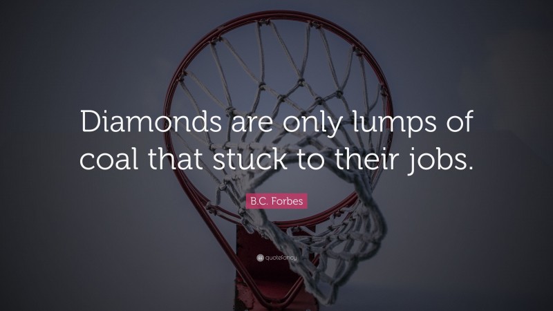 B.C. Forbes Quote: “Diamonds are only lumps of coal that stuck to their jobs.”