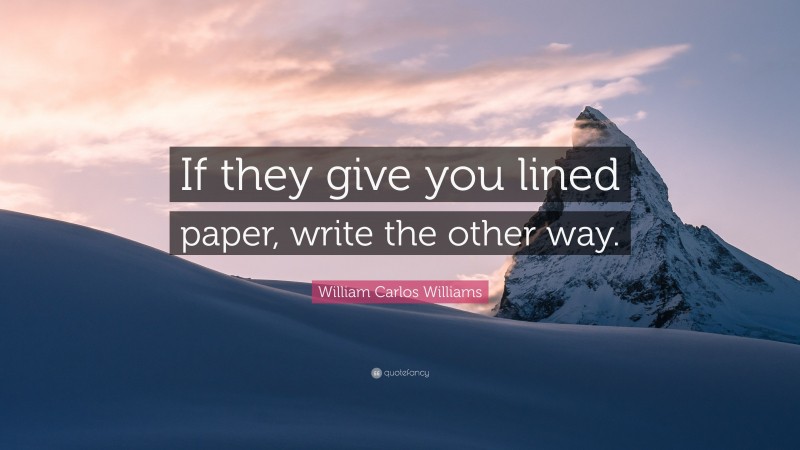 William Carlos Williams Quote: “If they give you lined paper, write the other way.”