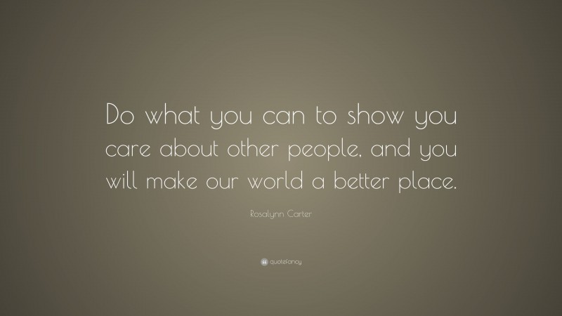Rosalynn Carter Quote: “Do what you can to show you care about other people, and you will make our world a better place.”