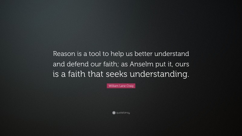 William Lane Craig Quote: “Reason is a tool to help us better understand and defend our faith; as Anselm put it, ours is a faith that seeks understanding.”