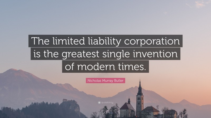 Nicholas Murray Butler Quote: “The limited liability corporation is the greatest single invention of modern times.”