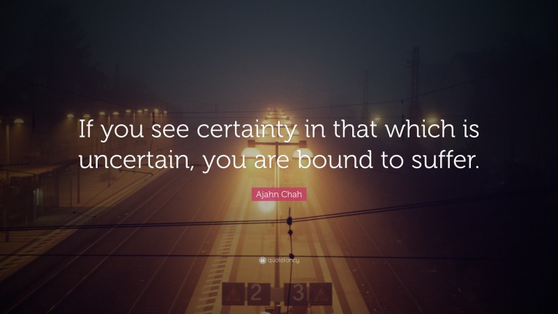 Ajahn Chah Quote: “If you see certainty in that which is uncertain, you are bound to suffer.”