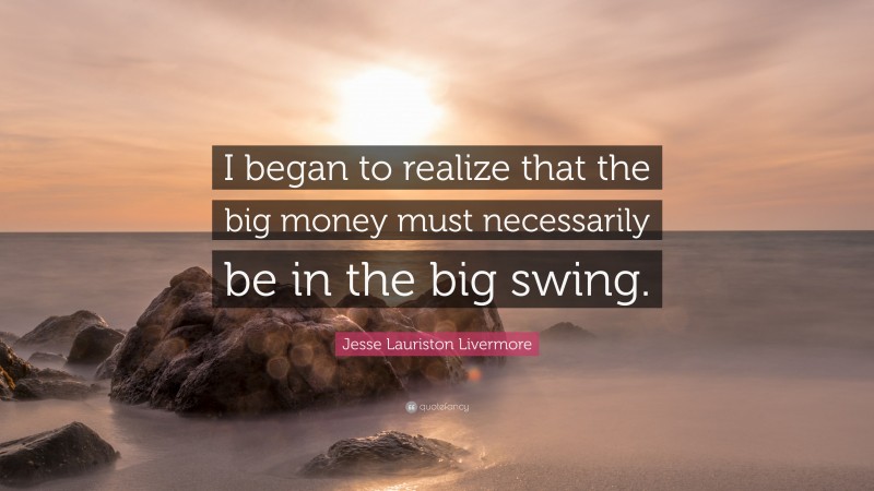 Jesse Lauriston Livermore Quote: “I began to realize that the big money must necessarily be in the big swing.”