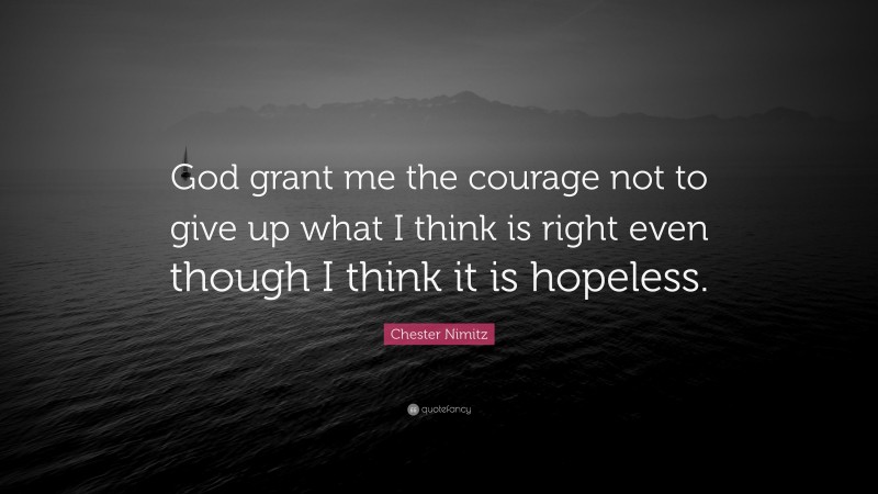 Chester Nimitz Quote: “God grant me the courage not to give up what I think is right even though I think it is hopeless.”