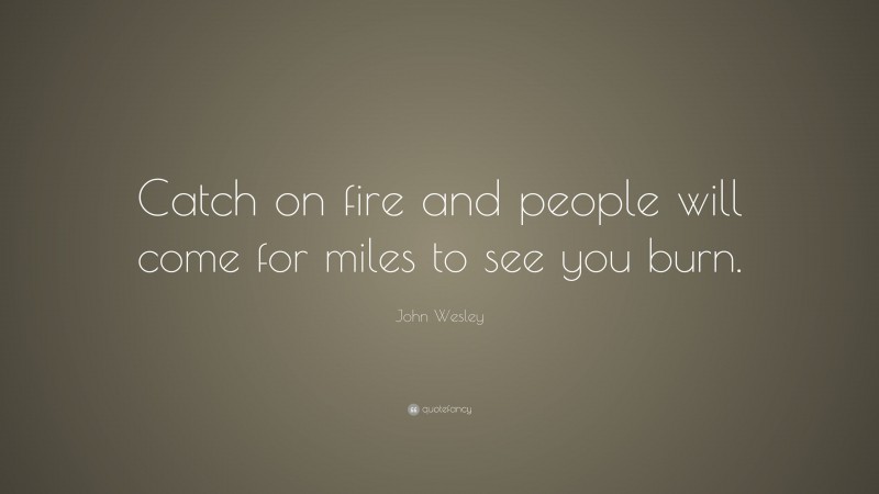 John Wesley Quote: “Catch on fire and people will come for miles to see you burn.”