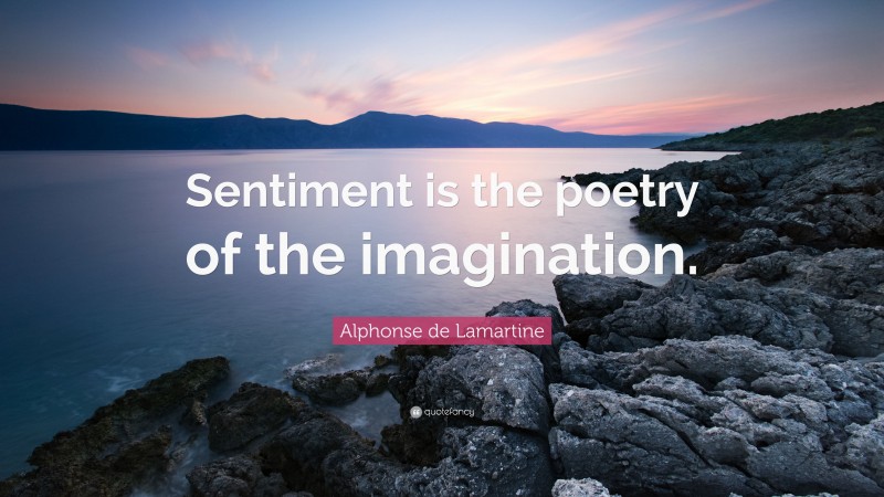 Alphonse de Lamartine Quote: “Sentiment is the poetry of the imagination.”