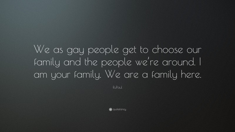 RuPaul Quote: “We as gay people get to choose our family and the people we’re around. I am your family. We are a family here.”