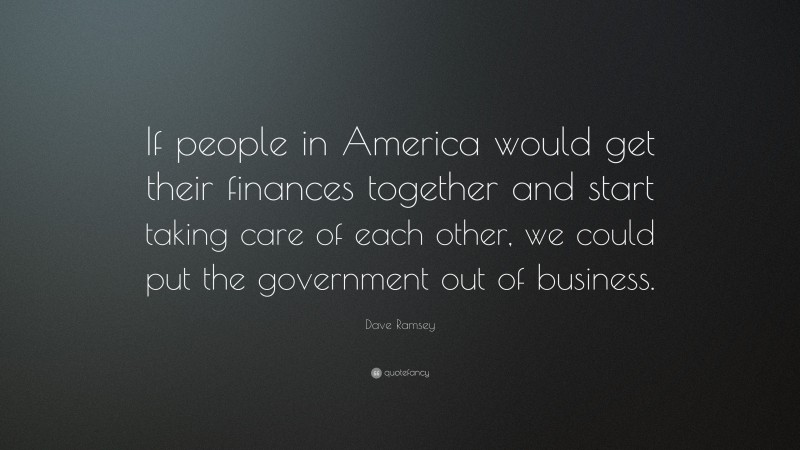Dave Ramsey Quote: “If people in America would get their finances together and start taking care of each other, we could put the government out of business.”