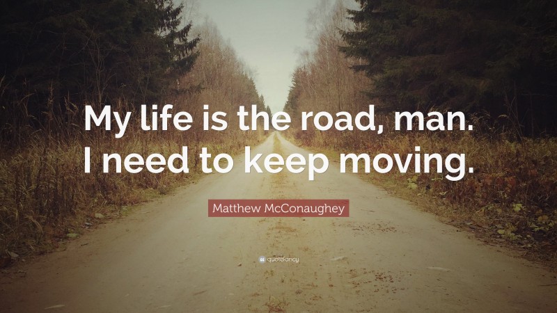 Matthew McConaughey Quote: “My life is the road, man. I need to keep moving.”