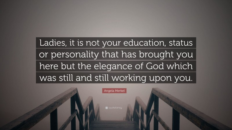 Angela Merkel Quote: “Ladies, it is not your education, status or personality that has brought you here but the elegance of God which was still and still working upon you.”