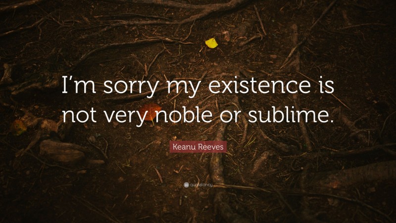 Keanu Reeves Quote: “I’m sorry my existence is not very noble or sublime.”
