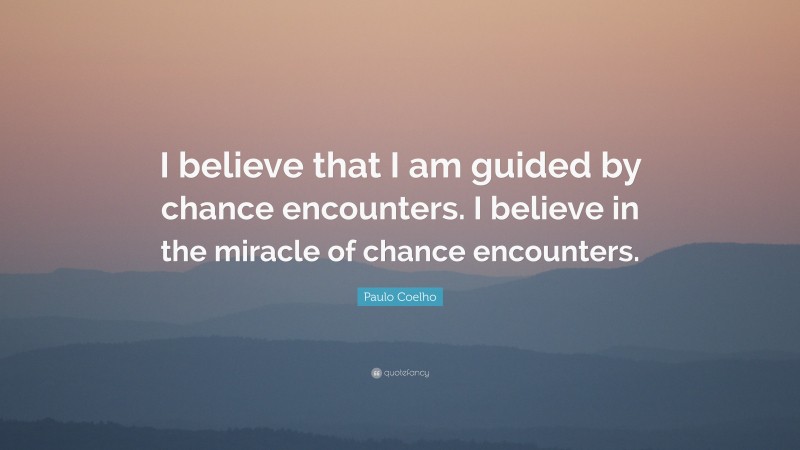 Paulo Coelho Quote: “I believe that I am guided by chance encounters. I believe in the miracle of chance encounters.”