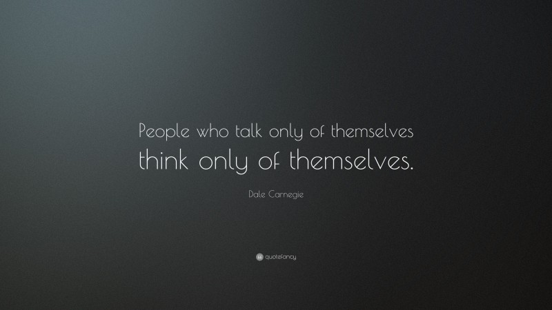 Dale Carnegie Quote: “People who talk only of themselves think only of themselves.”