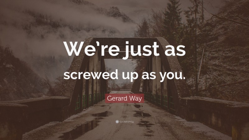 Gerard Way Quote: “We’re just as screwed up as you.”