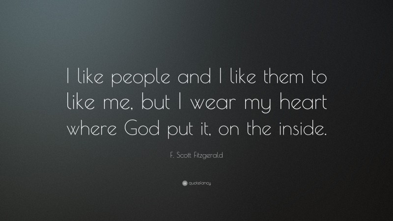 F. Scott Fitzgerald Quote: “I like people and I like them to like me, but I wear my heart where God put it, on the inside.”