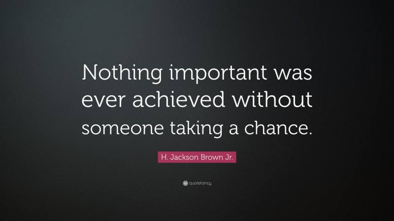 H. Jackson Brown Jr. Quote: “Nothing important was ever achieved without someone taking a chance.”