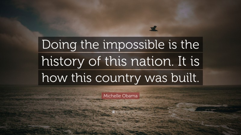 Michelle Obama Quote: “Doing the impossible is the history of this nation. It is how this country was built.”
