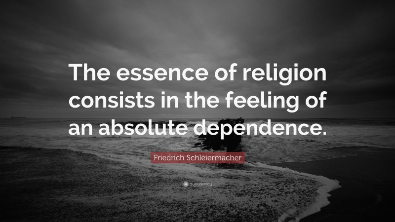 Friedrich Schleiermacher Quote: “The essence of religion consists in the feeling of an absolute dependence.”