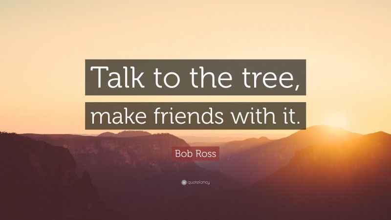 Bob Ross Quote: “Talk to the tree, make friends with it.”