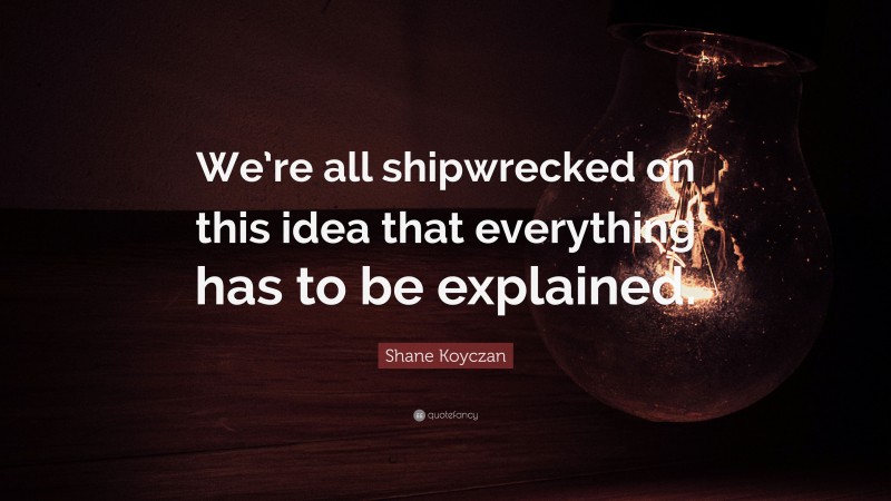 Shane Koyczan Quote: “We’re all shipwrecked on this idea that everything has to be explained.”