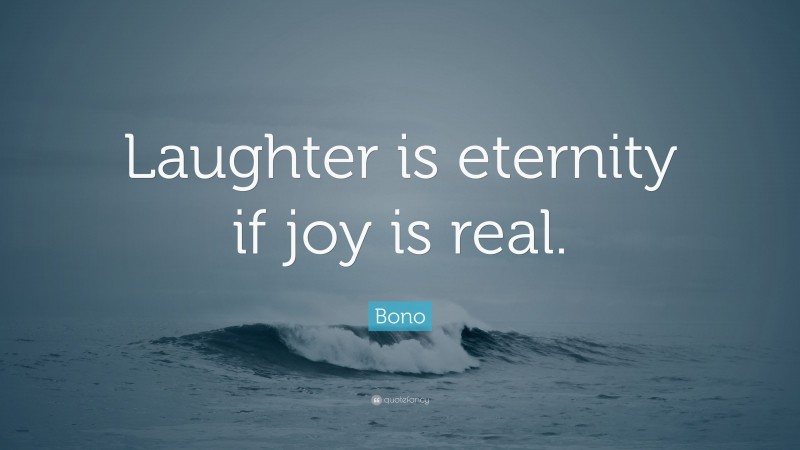 Bono Quote: “Laughter is eternity if joy is real.”